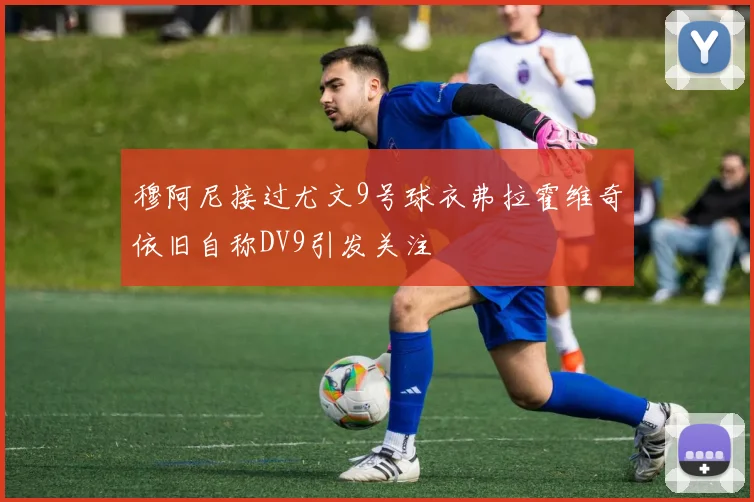 穆阿尼接过尤文9号球衣弗拉霍维奇依旧自称DV9引发关注