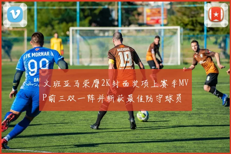 文班亚马荣膺2K封面奖项上赛季MVP前三双一阵并斩获最佳防守球员
