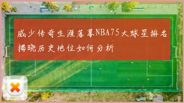 威少传奇生涯落幕NBA75大球星排名揭晓历史地位如何分析