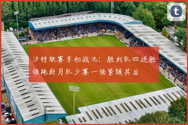 沙特联赛季初战况：胜利队四连胜领跑新月队少赛一场紧随其后
