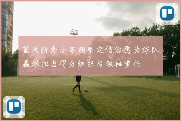 篮网新秀小布朗坚定信念愿为球队赢球担当得分组织与领袖重任