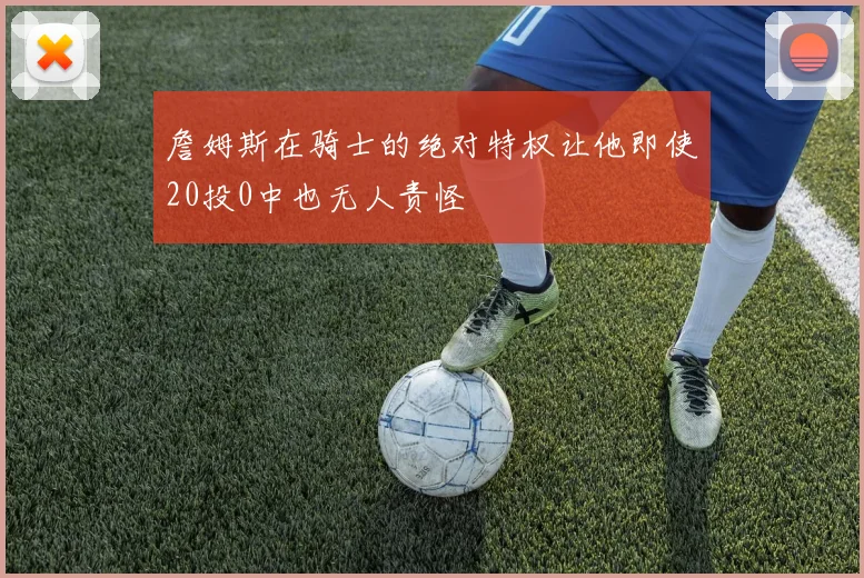 詹姆斯在骑士的绝对特权让他即使20投0中也无人责怪