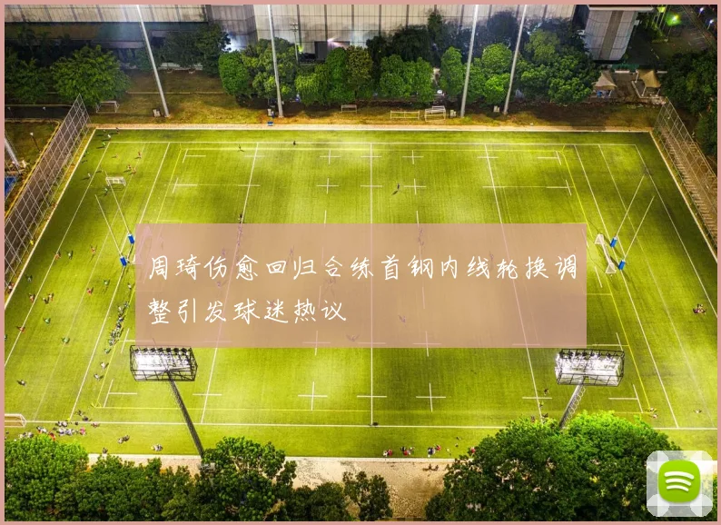 周琦伤愈回归合练首钢内线轮换调整引发球迷热议