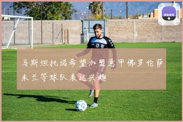 马斯坦托诺希望加盟意甲佛罗伦萨米兰等球队表达兴趣