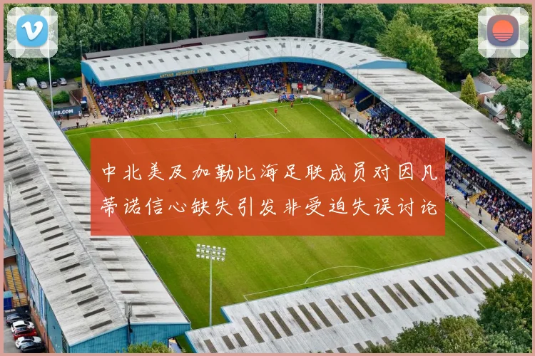 中北美及加勒比海足联成员对因凡蒂诺信心缺失引发非受迫失误讨论