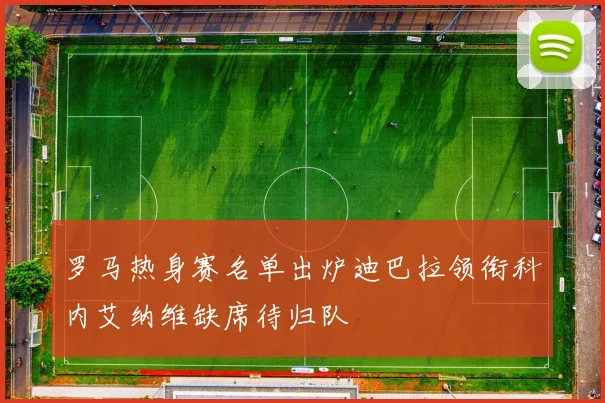 罗马热身赛名单出炉迪巴拉领衔科内艾纳维缺席待归队
