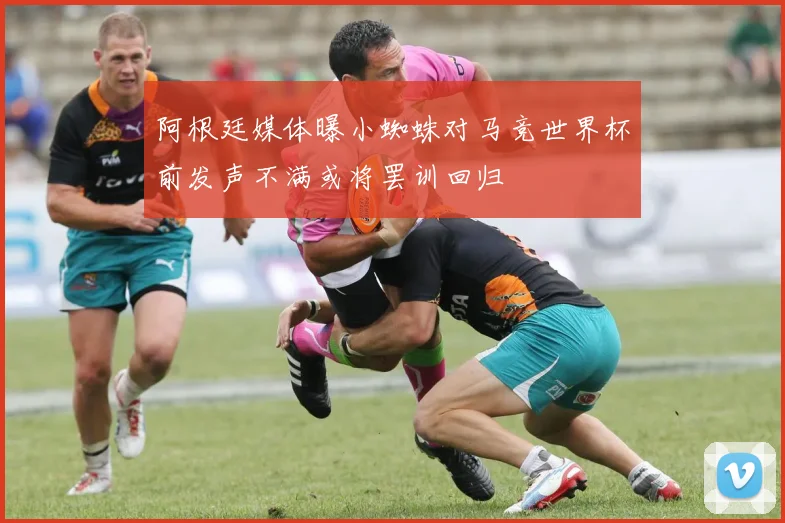 阿根廷媒体曝小蜘蛛对马竞世界杯前发声不满或将罢训回归